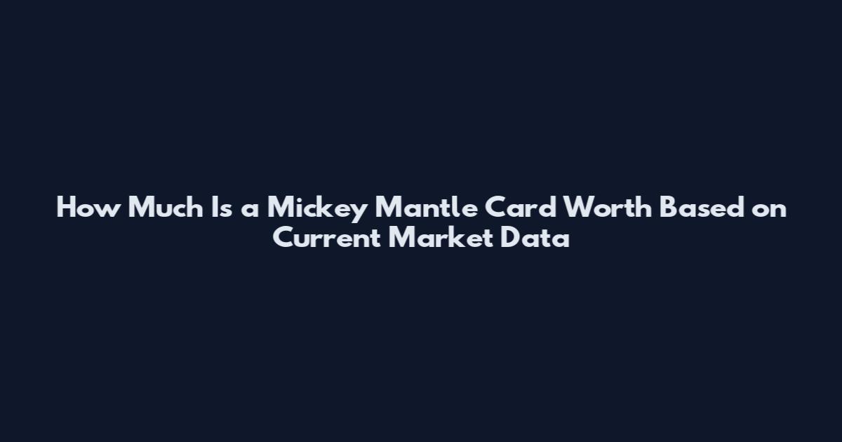 How Much Is a Mickey Mantle Card Worth Based on Current Market Data