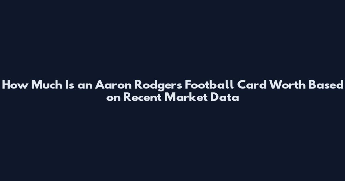 How Much Is an Aaron Rodgers Football Card Worth Based on Recent Market Data