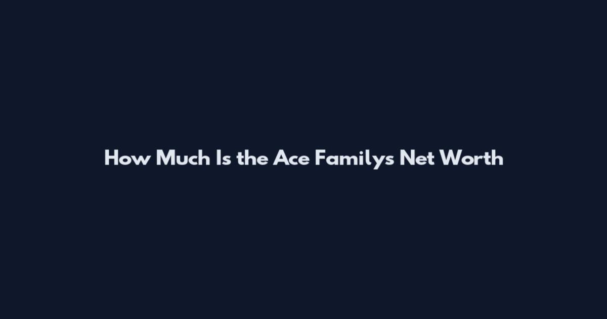 How Much Is the Ace Family's Net Worth