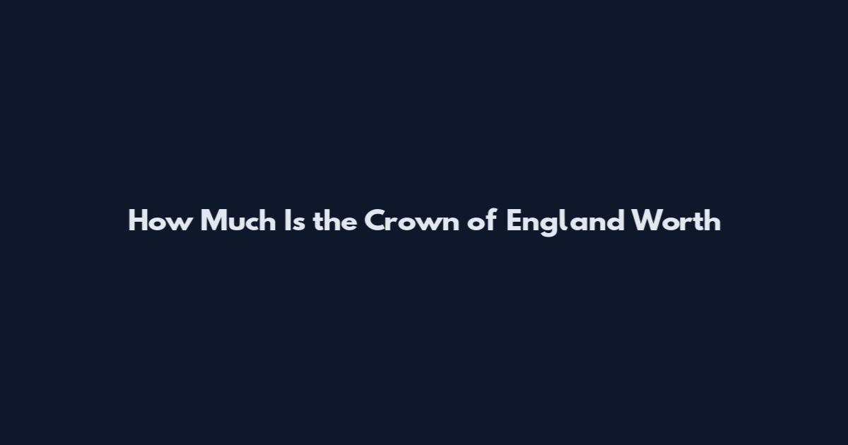 How Much Is the Crown of England Worth