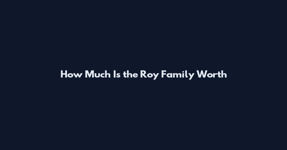 How Much Is the Roy Family Worth