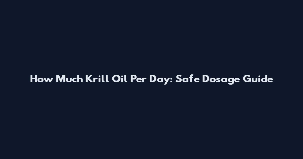 How Much Krill Oil Per Day: Safe Dosage Guide