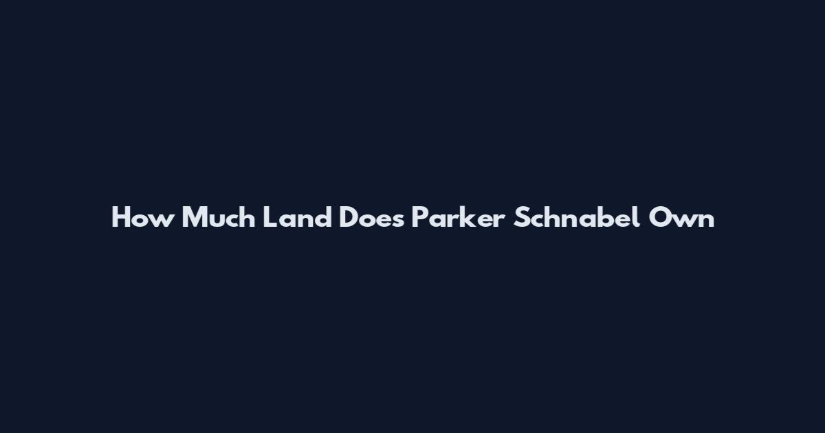 How Much Land Does Parker Schnabel Own