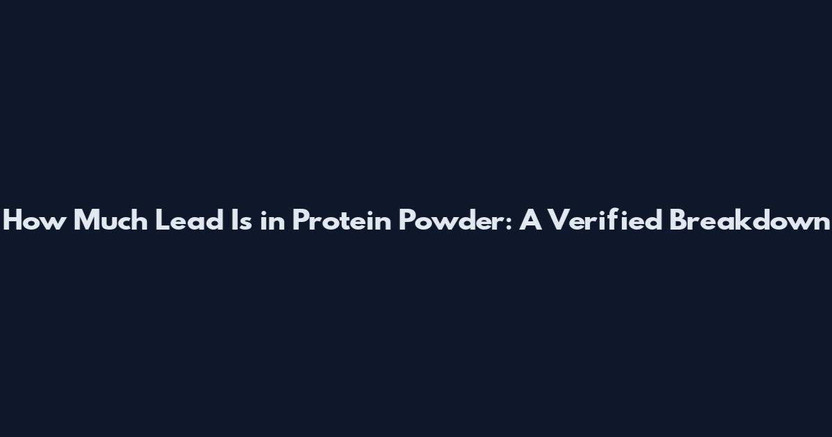 How Much Lead Is in Protein Powder: A Verified Breakdown
