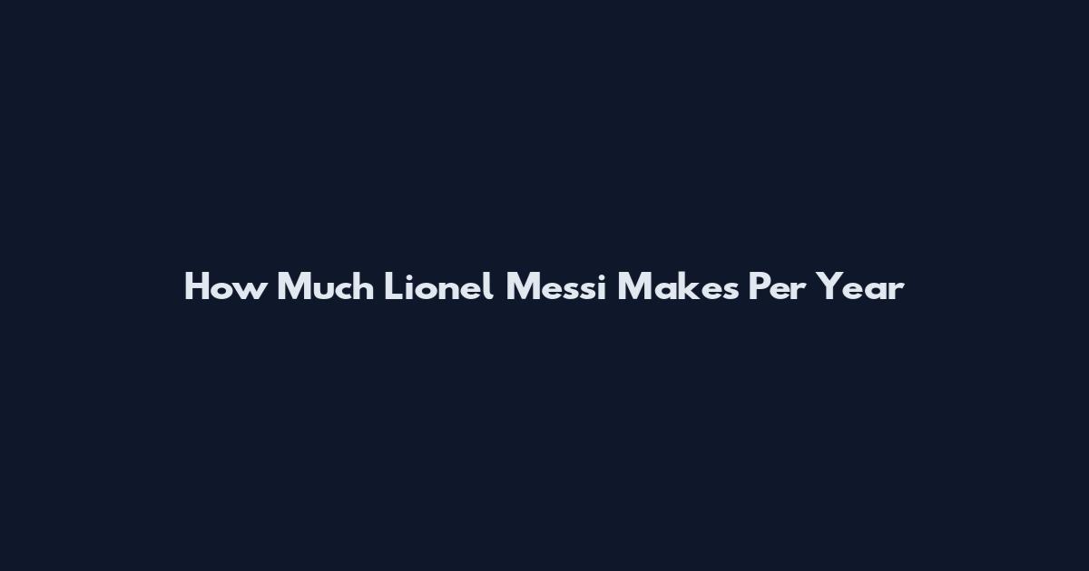 How Much Lionel Messi Makes Per Year