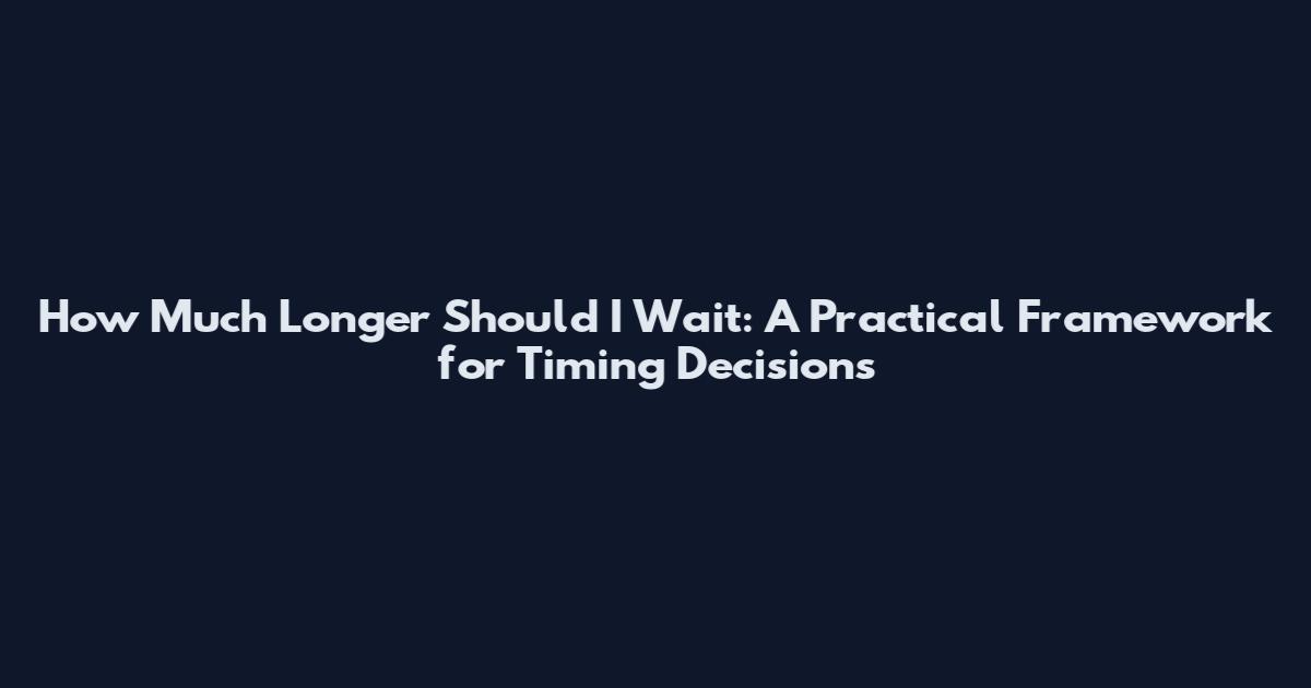 How Much Longer Should I Wait: A Practical Framework for Timing Decisions