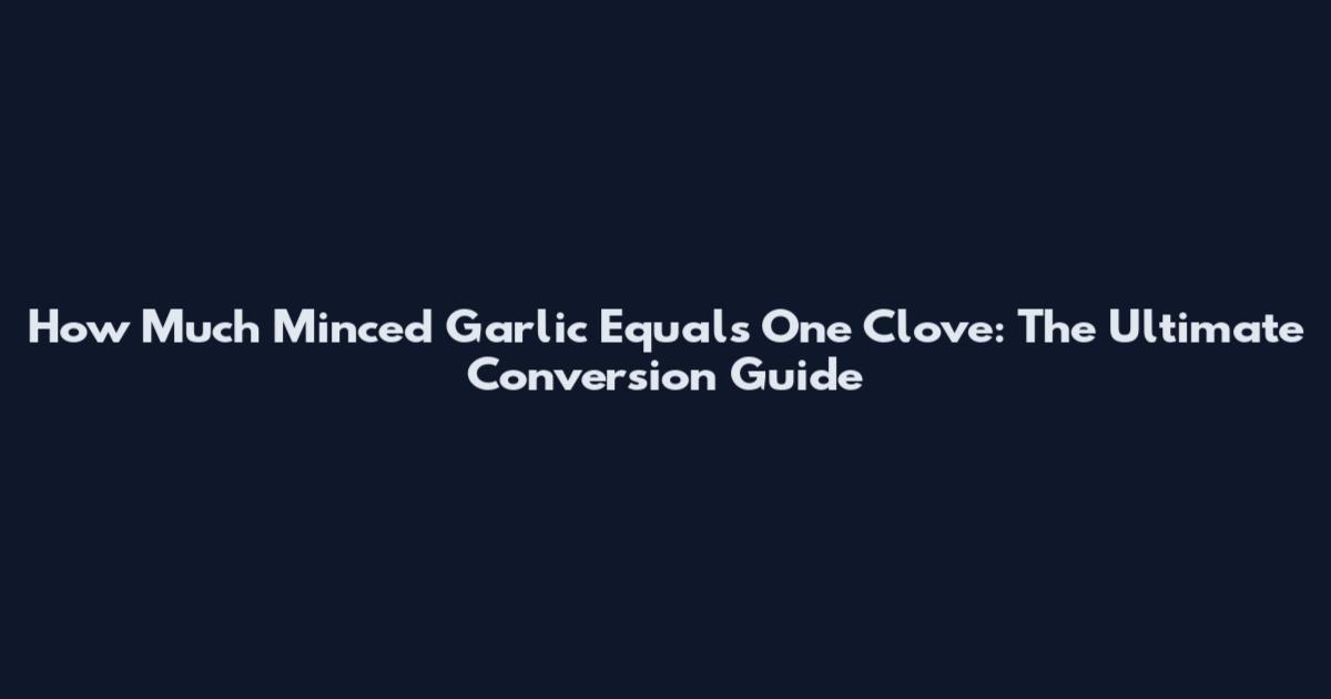 How Much Minced Garlic Equals One Clove: The Ultimate Conversion Guide