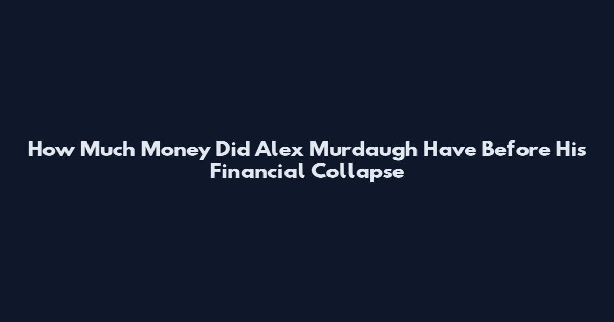 How Much Money Did Alex Murdaugh Have Before His Financial Collapse