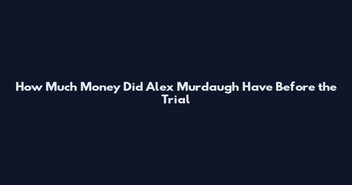 How Much Money Did Alex Murdaugh Have Before the Trial