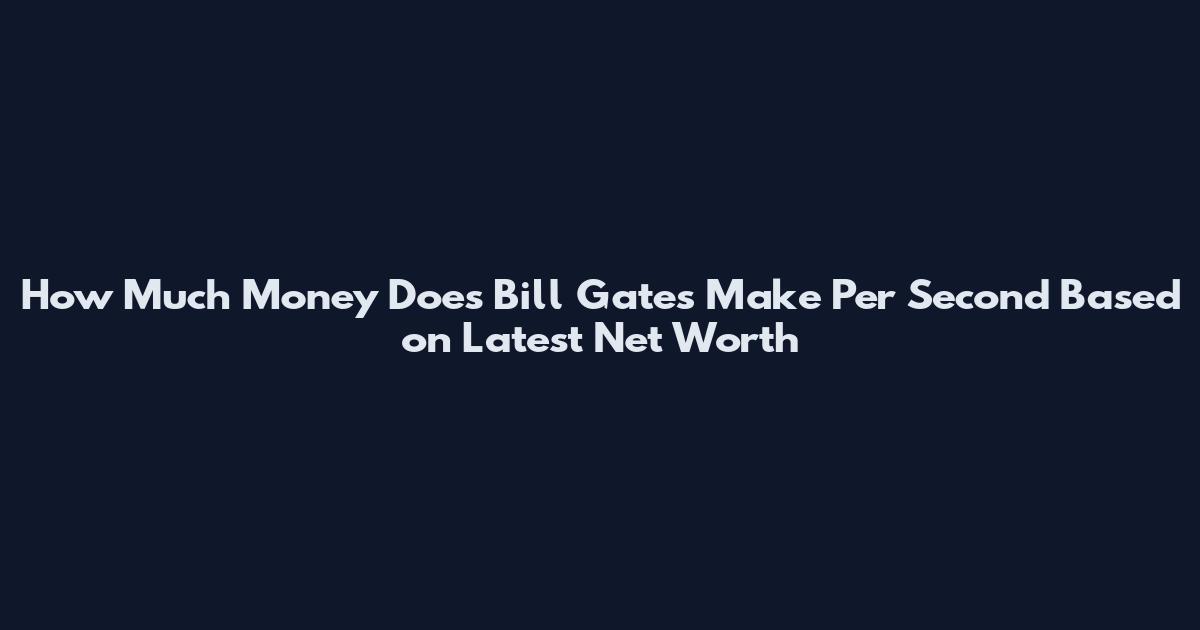 How Much Money Does Bill Gates Make Per Second Based on Latest Net Worth