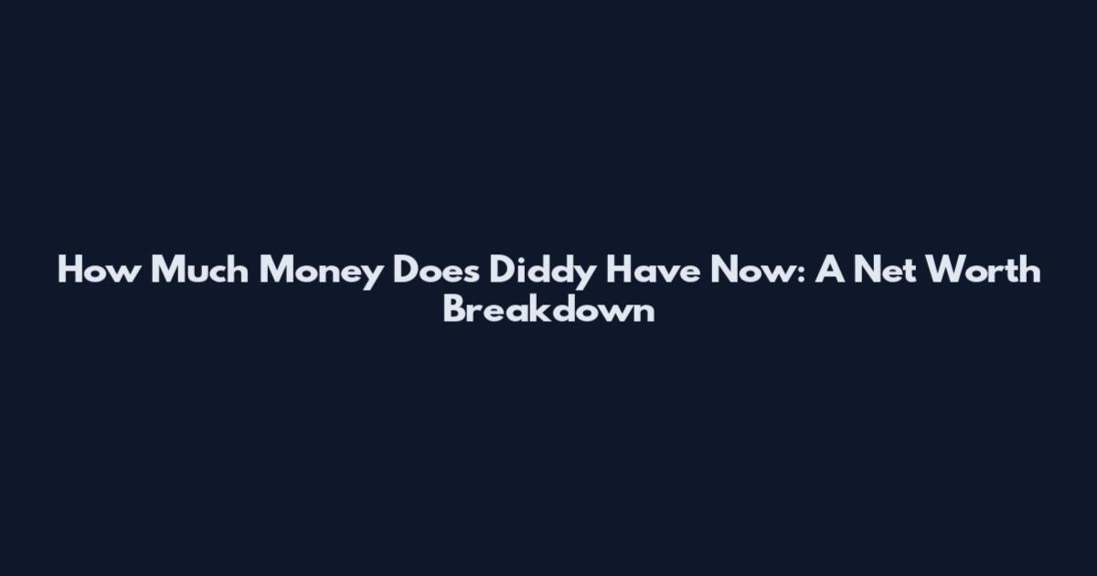 How Much Money Does Diddy Have Now: A Net Worth Breakdown