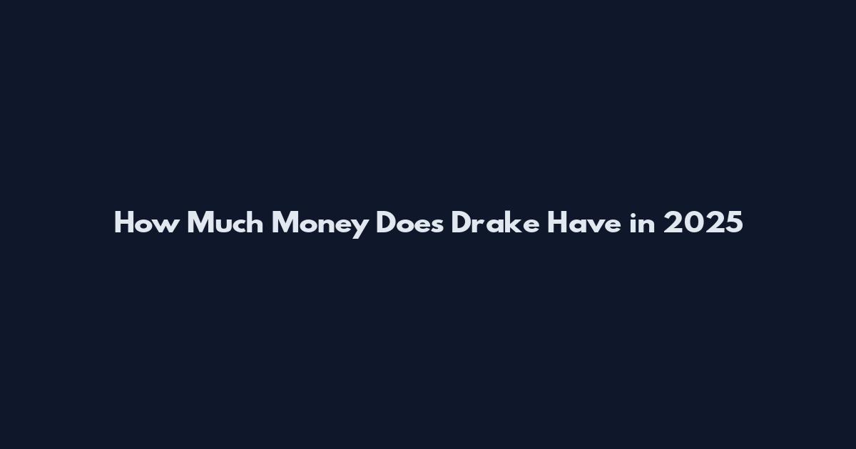 How Much Money Does Drake Have in 2025