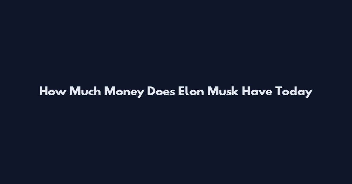 How Much Money Does Elon Musk Have Today