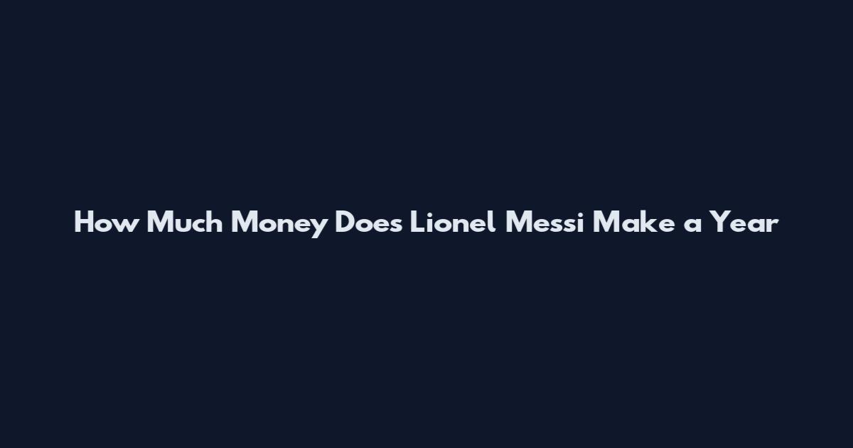 How Much Money Does Lionel Messi Make a Year