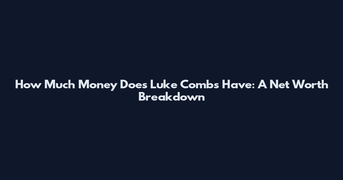 How Much Money Does Luke Combs Have: A Net Worth Breakdown