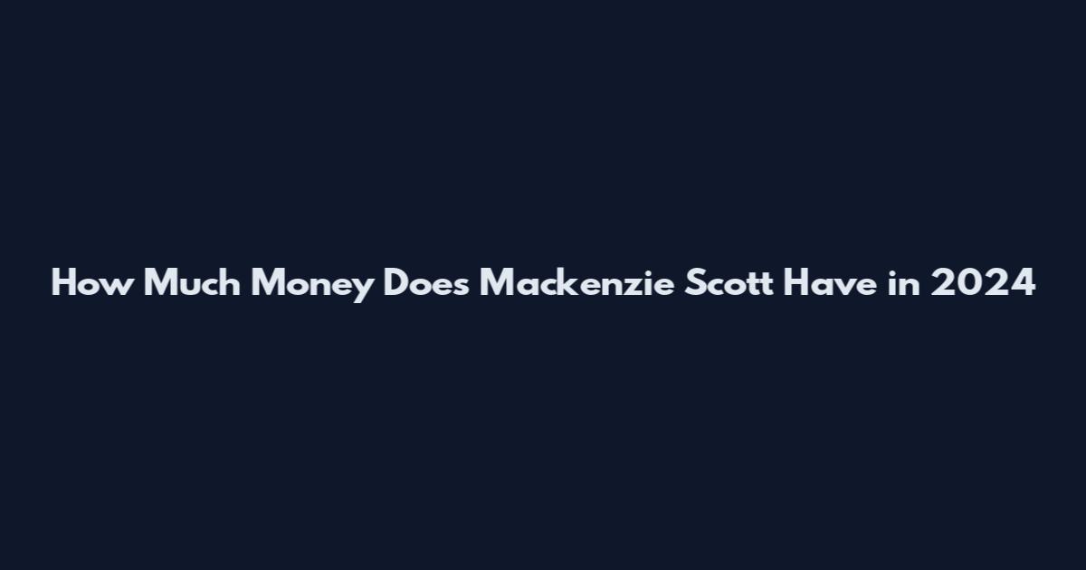 How Much Money Does Mackenzie Scott Have in 2024