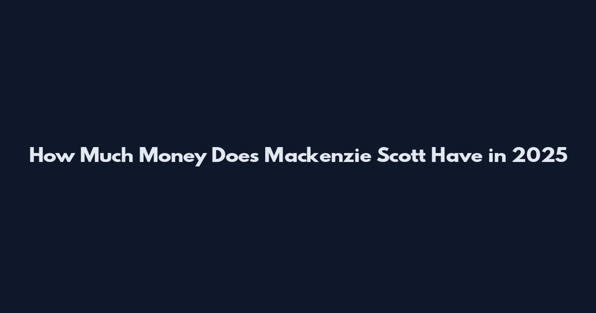 How Much Money Does Mackenzie Scott Have in 2025