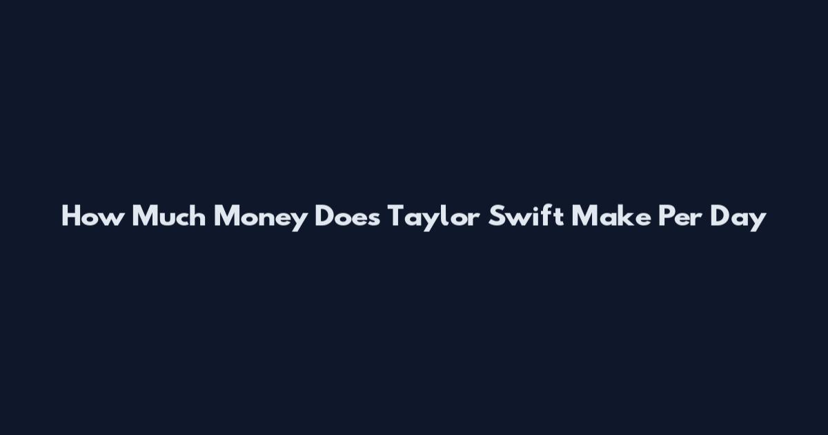How Much Money Does Taylor Swift Make Per Day