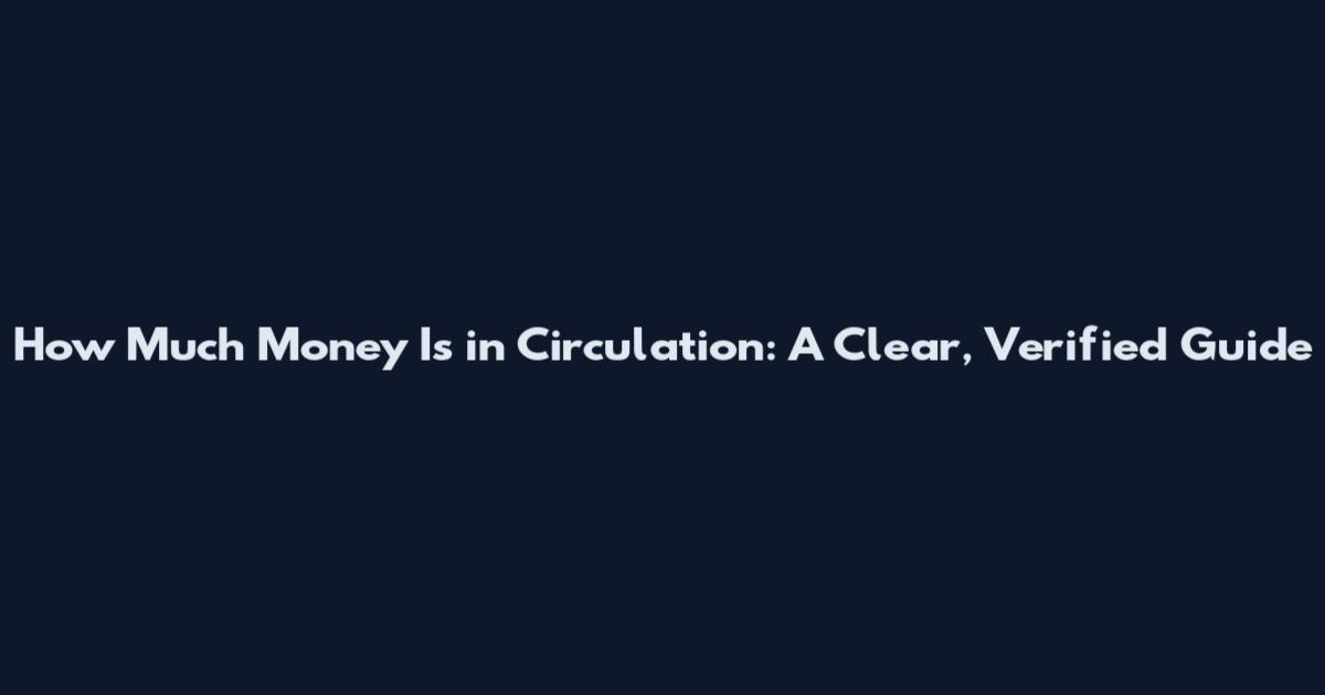 How Much Money Is in Circulation: A Clear, Verified Guide