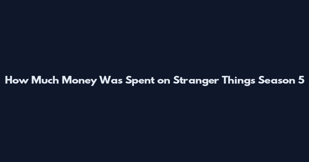 How Much Money Was Spent on Stranger Things Season 5