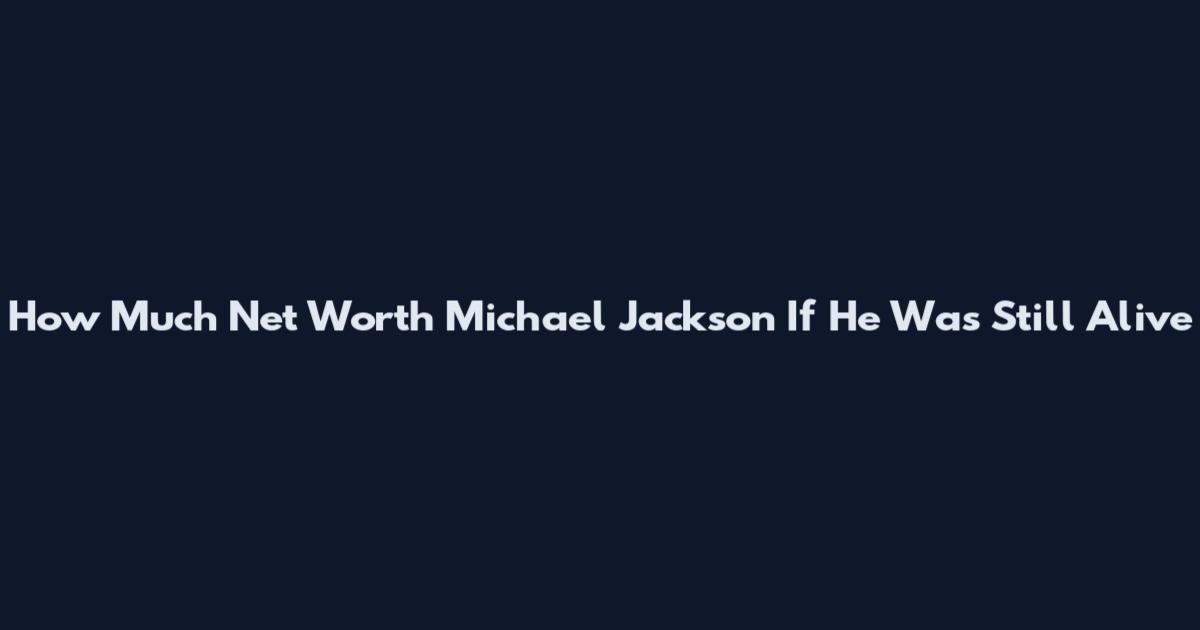 How Much Net Worth Michael Jackson If He Was Still Alive