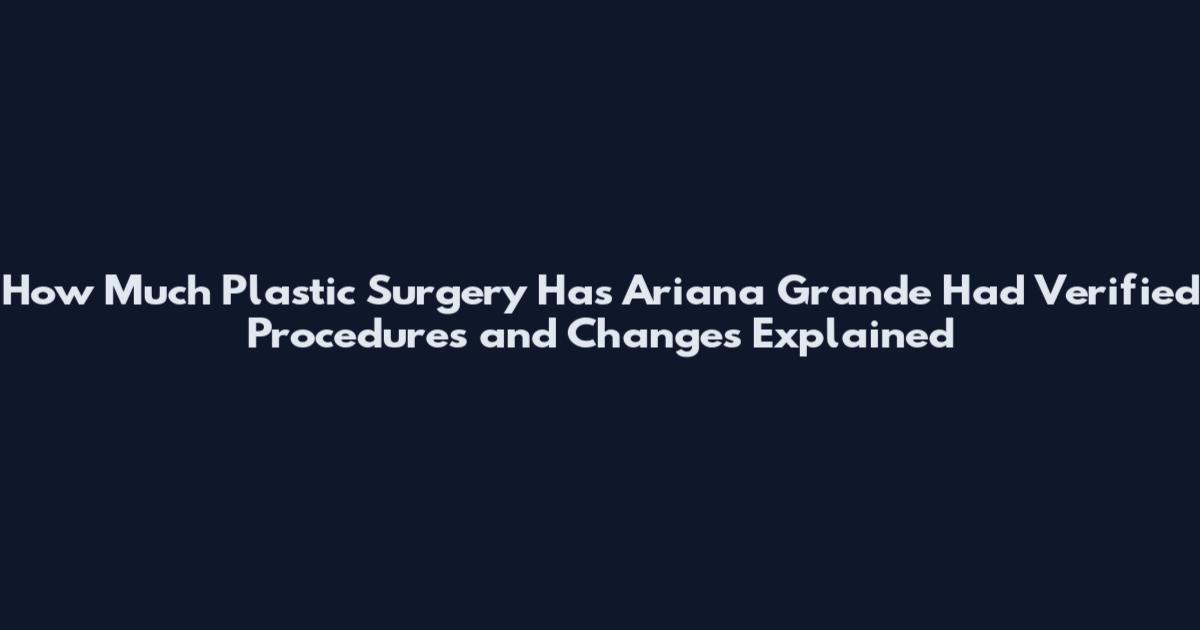 How Much Plastic Surgery Has Ariana Grande Had Verified Procedures and Changes Explained