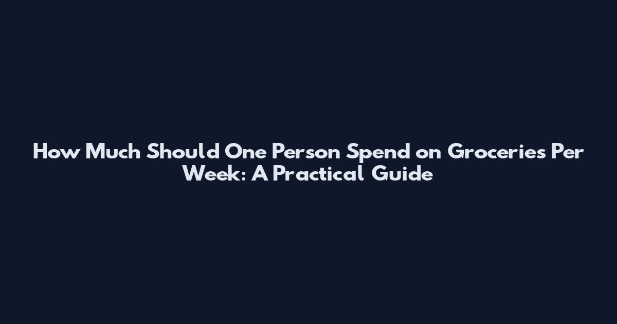 How Much Should One Person Spend on Groceries Per Week: A Practical Guide