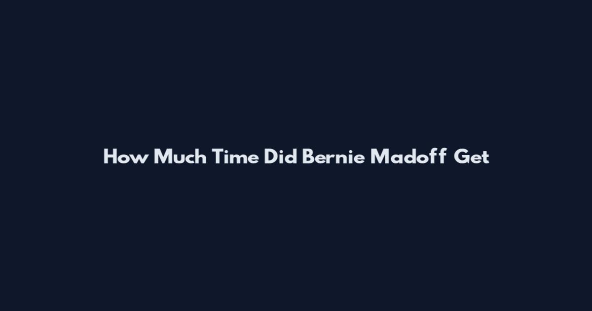How Much Time Did Bernie Madoff Get