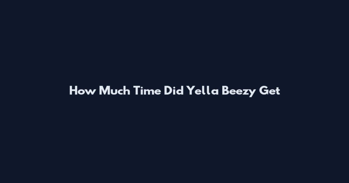 How Much Time Did Yella Beezy Get