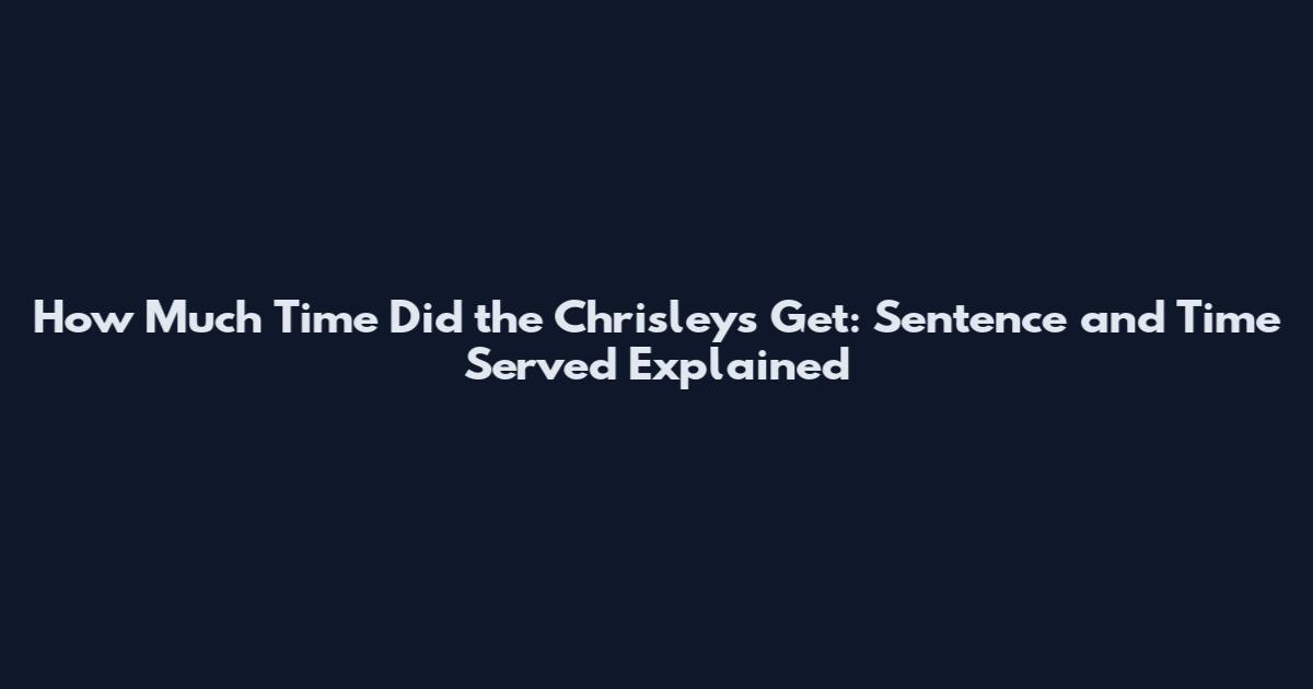 How Much Time Did the Chrisleys Get: Sentence and Time Served Explained