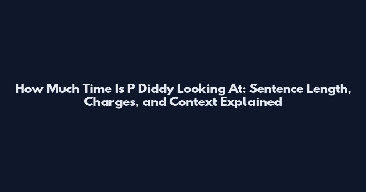 How Much Time Is P Diddy Looking At: Sentence Length, Charges, and Context Explained