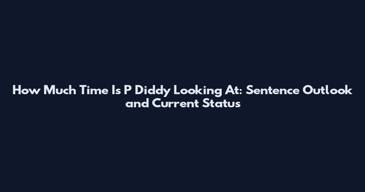 How Much Time Is P Diddy Looking At: Sentence Outlook and Current Status