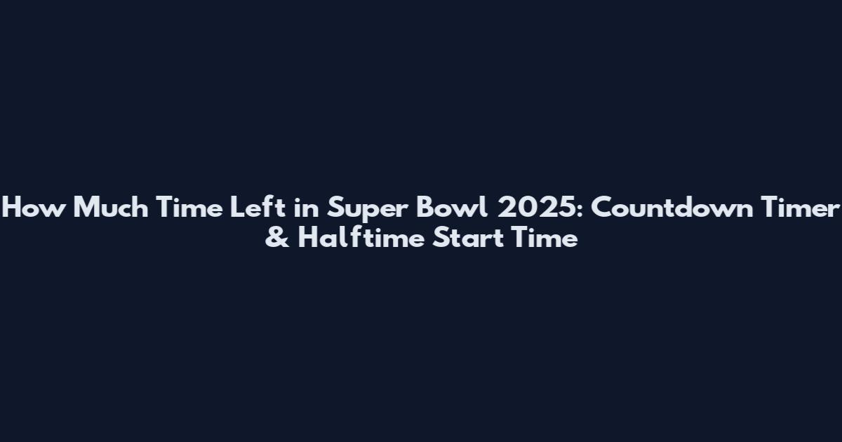 How Much Time Left in Super Bowl 2025: Countdown Timer & Halftime Start Time