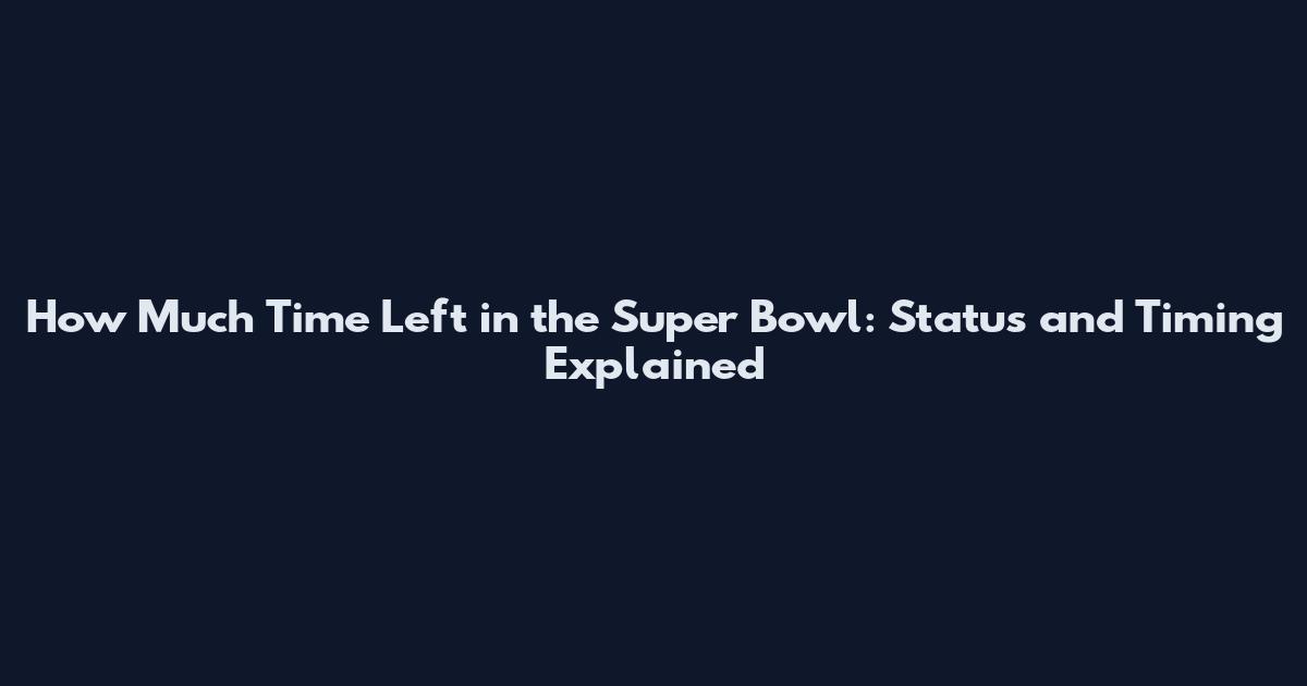 How Much Time Left in the Super Bowl: Status and Timing Explained