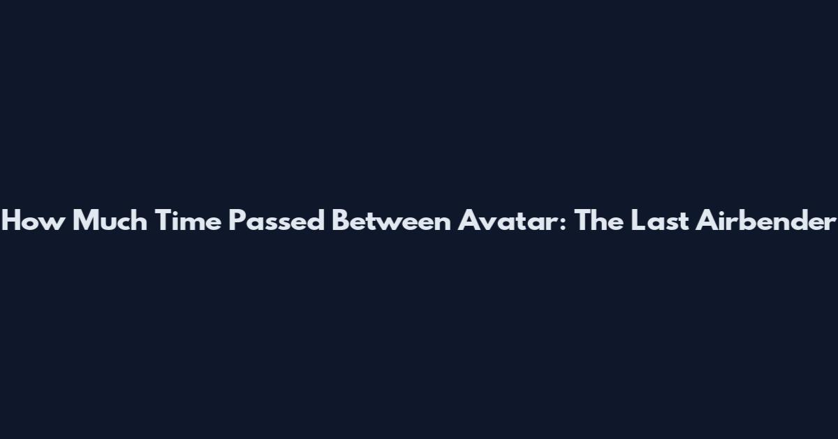 How Much Time Passed Between Avatar: The Last Airbender