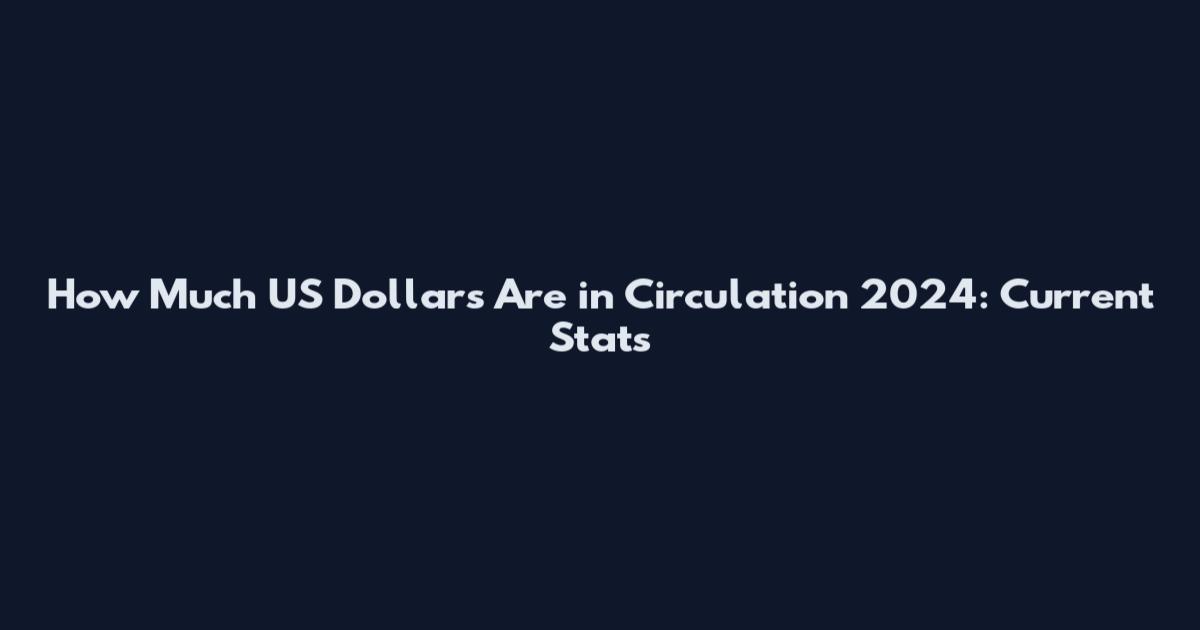 How Much US Dollars Are in Circulation 2024: Current Stats