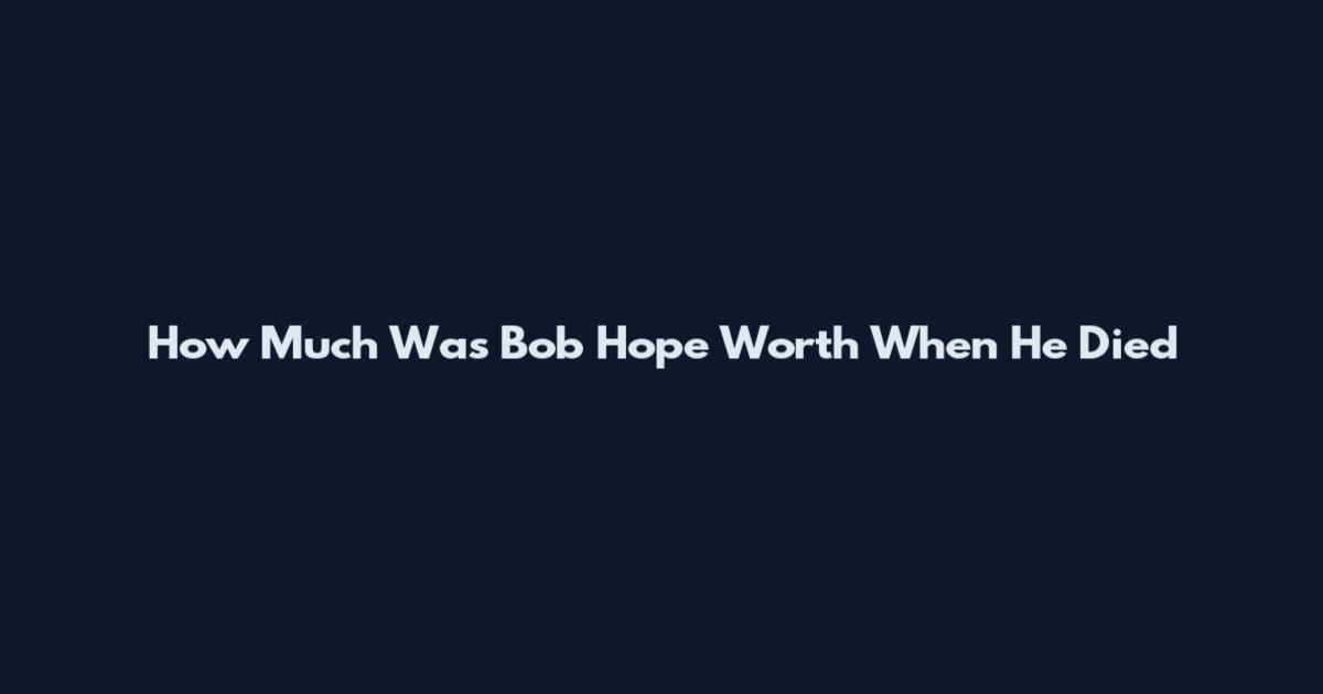 How Much Was Bob Hope Worth When He Died