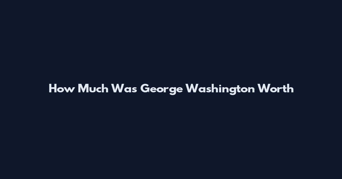 How Much Was George Washington Worth