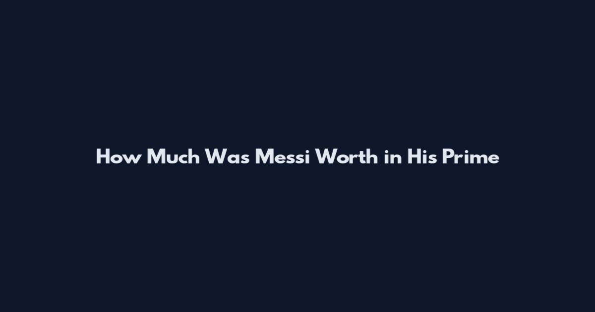 How Much Was Messi Worth in His Prime