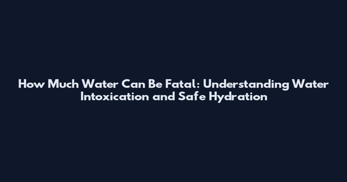 How Much Water Can Be Fatal: Understanding Water Intoxication and Safe Hydration