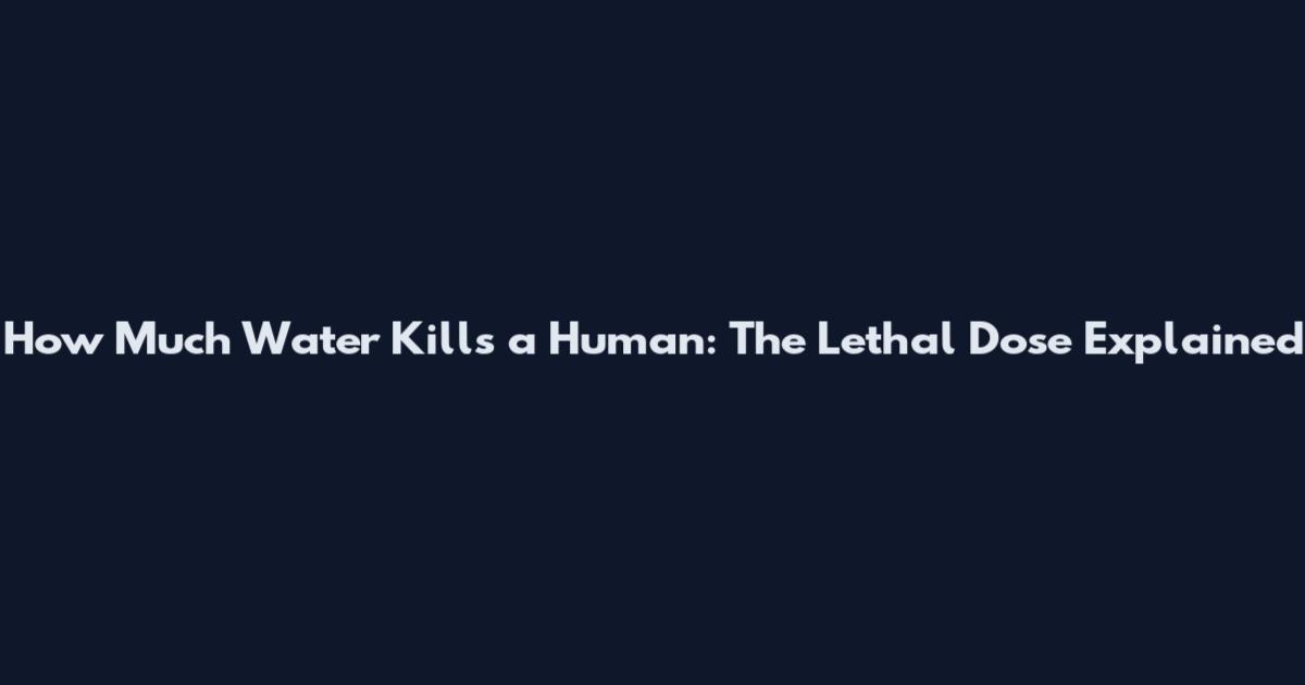 How Much Water Kills a Human: The Lethal Dose Explained