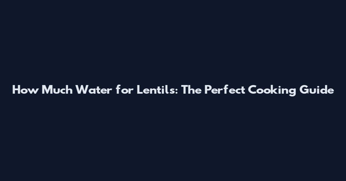 How Much Water for Lentils: The Perfect Cooking Guide