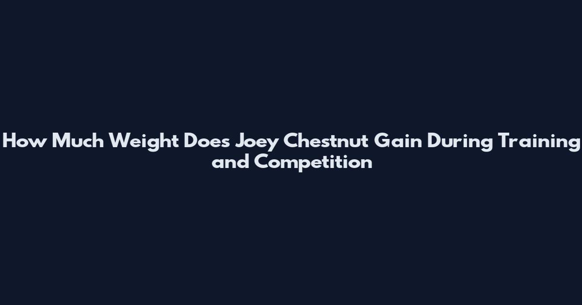 How Much Weight Does Joey Chestnut Gain During Training and Competition