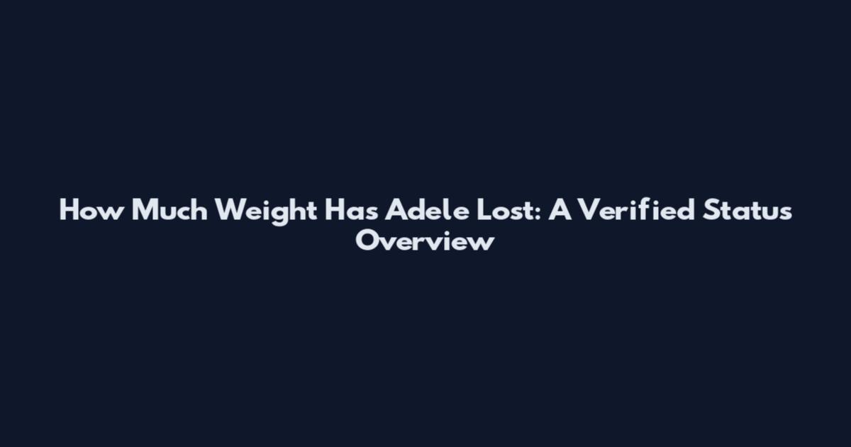 How Much Weight Has Adele Lost: A Verified Status Overview