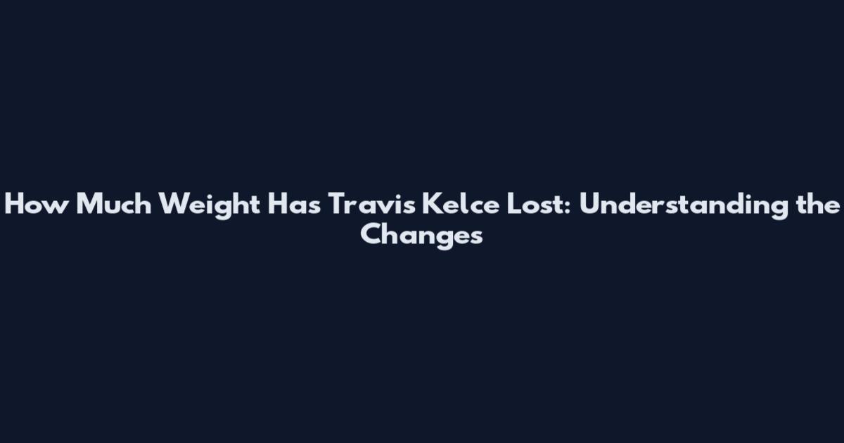 How Much Weight Has Travis Kelce Lost: Understanding the Changes