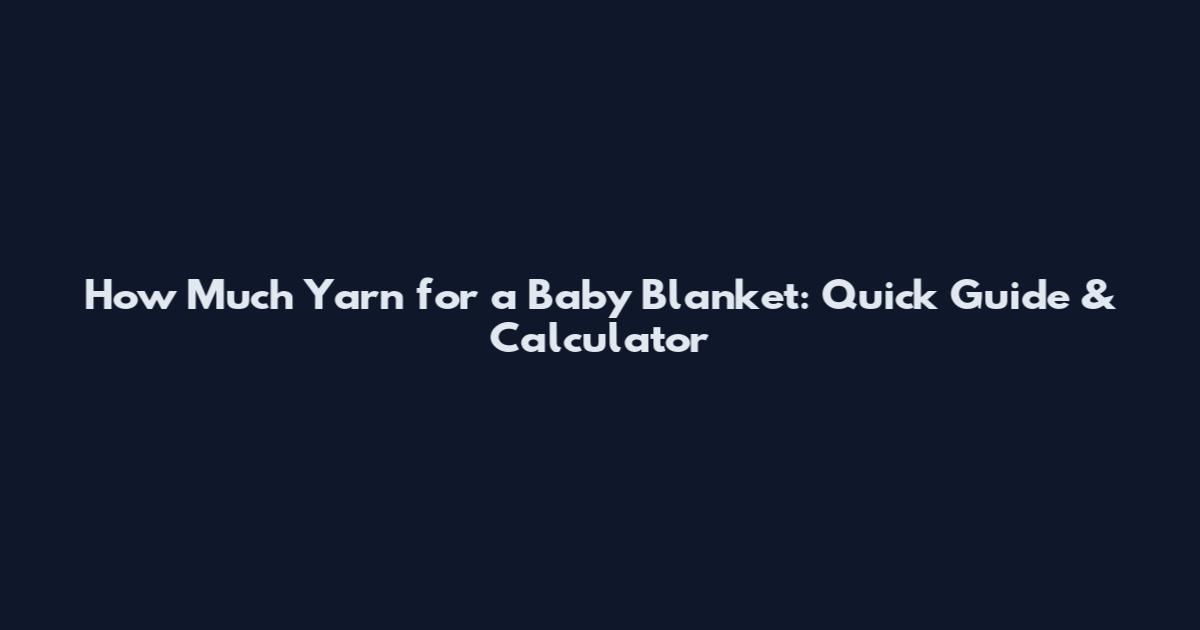 How Much Yarn for a Baby Blanket: Quick Guide & Calculator