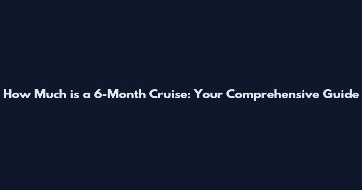 How Much is a 6-Month Cruise: Your Comprehensive Guide