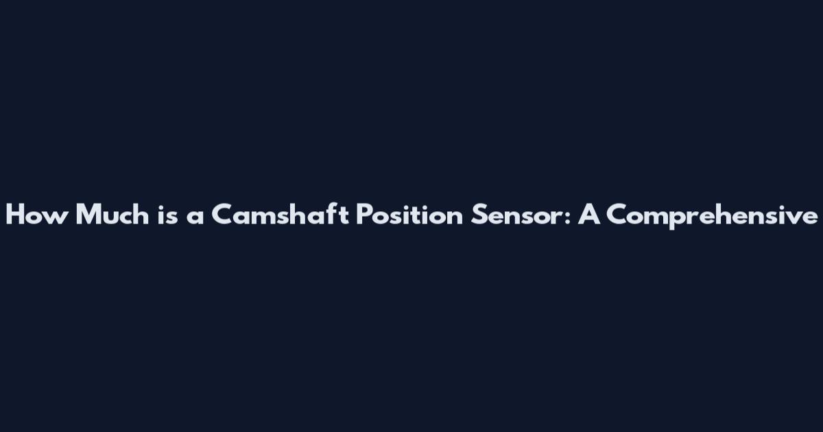 How Much is a Camshaft Position Sensor: A Comprehensive