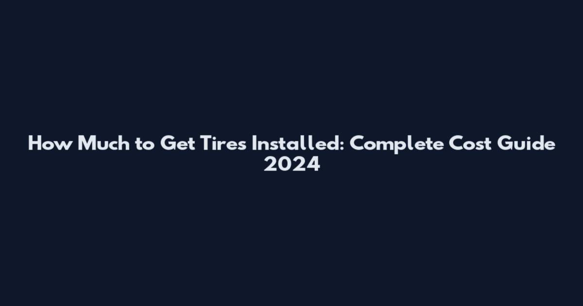 How Much to Get Tires Installed: Complete Cost Guide 2024