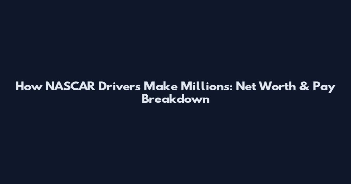 How NASCAR Drivers Make Millions: Net Worth & Pay Breakdown